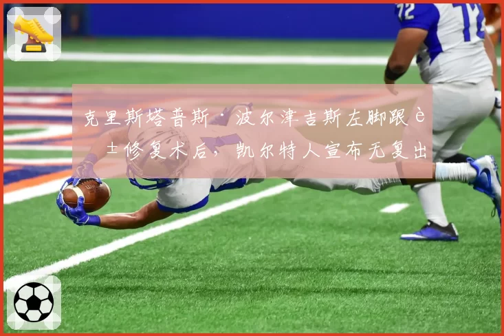 克里斯塔普斯·波尔津吉斯左脚跟腱修复术后，凯尔特人宣布无复出时间表