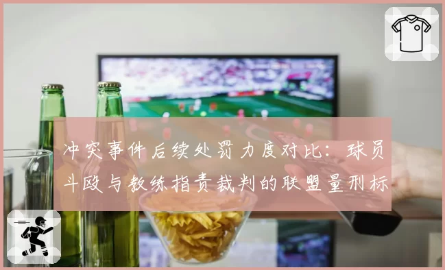 冲突事件后续处罚力度对比：球员斗殴与教练指责裁判的联盟量刑标准