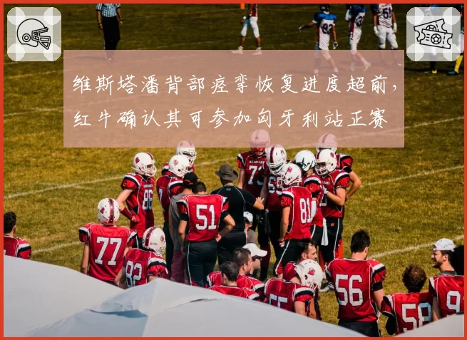 维斯塔潘背部痉挛恢复进度超前，红牛确认其可参加匈牙利站正赛