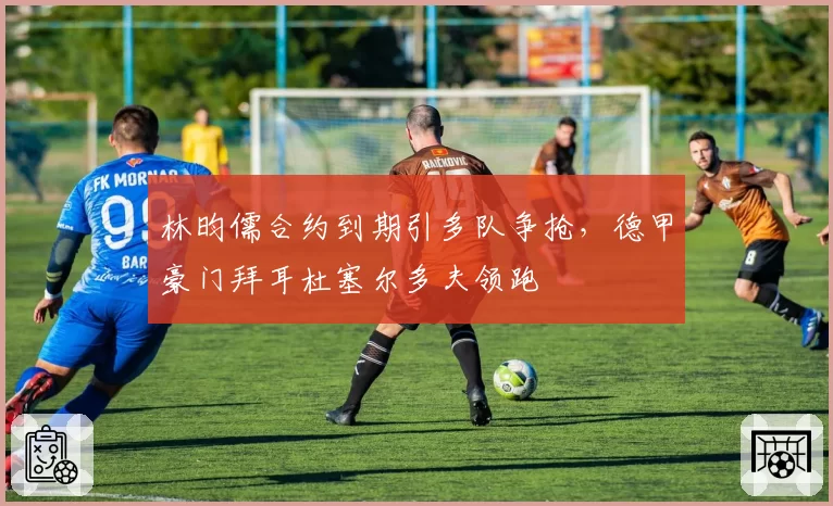林昀儒合约到期引多队争抢，德甲豪门拜耳杜塞尔多夫领跑