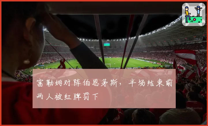 富勒姆对阵伯恩茅斯，半场结束前两人被红牌罚下