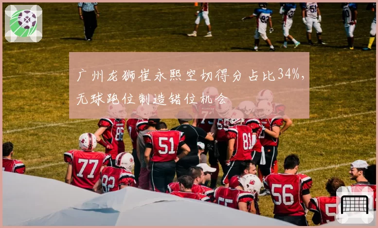 广州龙狮崔永熙空切得分占比34%，无球跑位制造错位机会