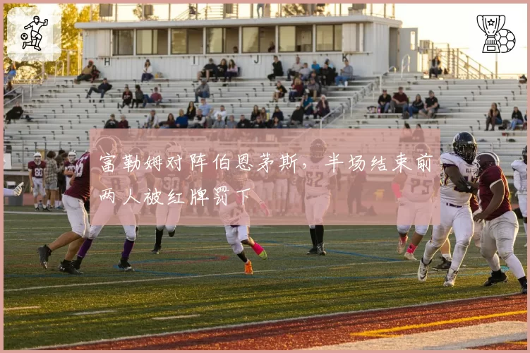 富勒姆对阵伯恩茅斯，半场结束前两人被红牌罚下