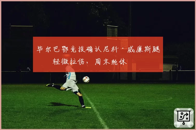 毕尔巴鄂竞技确认尼科·威廉斯腿筋轻微拉伤，周末轮休