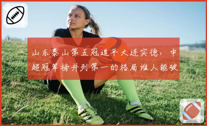 山东泰山第五冠追平大连实德，中超冠军榜并列第一的格局谁人能破？
