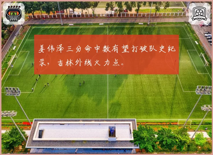 姜伟泽三分命中数有望打破队史纪录，吉林外线火力点。