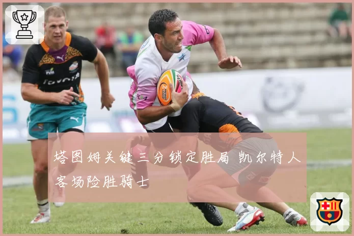 塔图姆关键三分锁定胜局 凯尔特人客场险胜骑士