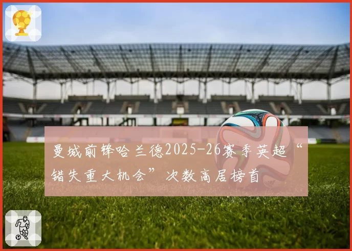 曼城前锋哈兰德2025-26赛季英超“错失重大机会”次数高居榜首
