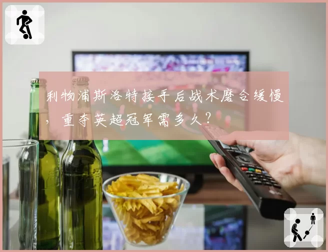利物浦斯洛特接手后战术磨合缓慢，重夺英超冠军需多久？
