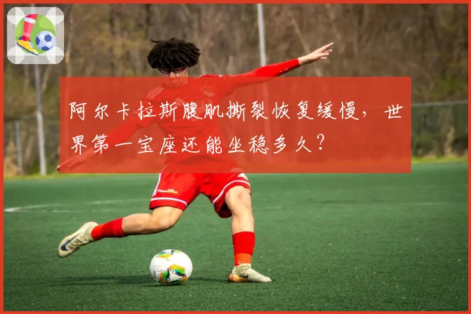 阿尔卡拉斯腹肌撕裂恢复缓慢，世界第一宝座还能坐稳多久？
