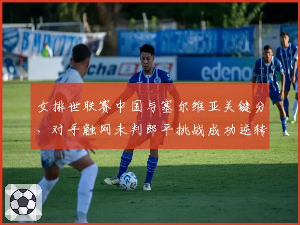 女排世联赛中国与塞尔维亚关键分,对手触网未判郎平挑战成功逆转赛点