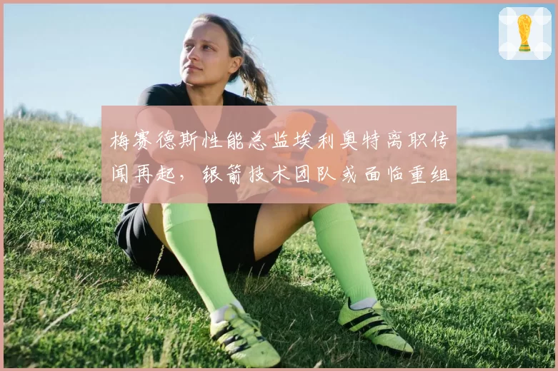 梅赛德斯性能总监埃利奥特离职传闻再起，银箭技术团队或面临重组