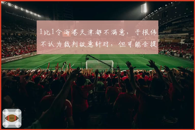 1比1令海港天津都不满意,于根伟不认为裁判故意针对,但可能会提出申诉