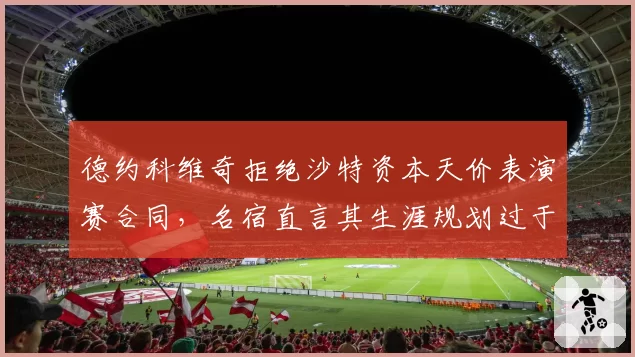 德约科维奇拒绝沙特资本天价表演赛合同，名宿直言其生涯规划过于保守