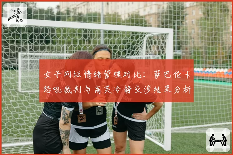 女子网坛情绪管理对比：萨巴伦卡怒吼裁判与高芙冷静交涉结果分析