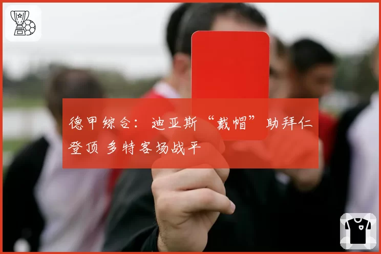 德甲综合：迪亚斯“戴帽”助拜仁登顶 多特客场战平