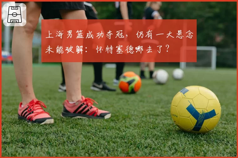 上海男篮成功夺冠，仍有一大悬念未能破解：怀特塞德哪去了？